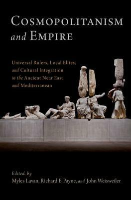 Cosmopolitanism and Empire: Universal Rulers, Local Elites, and Cultural Integration in the Ancient Near East and Mediterranean by John Weisweiler, Myles Lavan, Richard E. Payne