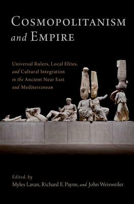 Cosmopolitanism and Empire: Universal Rulers, Local Elites, and Cultural Integration in the Ancient Near East and Mediterranean by Richard E. Payne, John Weisweiler, Myles Lavan