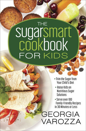 The Sugar Smart Cookbook for Kids: *Trim the Sugar from Your Child's Diet *Raise Kids on Nutritious Sugar Solutions *Serve Over 100 Family-Friendly Recipes in 30 Minutes or Less by Georgia Varozza