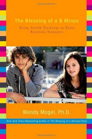 The Blessing of a B Minus: Using Jewish Teachings to Raise Resilient Teenagers by Wendy Mogel