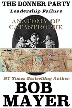 The Donner Party: Leadership Failure by Bob Mayer