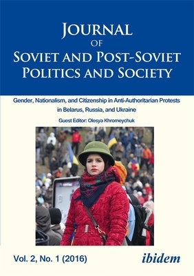 Journal of Soviet and Post-Soviet Politics and Society: 2016/1: Gender, Nationalism, and Citizenship in Anti-Authoritarian Protests in Belarus, Russia, and Ukraine by Andrey Makarychev, Andreas Umland, Julie Fedor, Andre Härtel, Olesya Khromeychuk, Samuel A. Greene