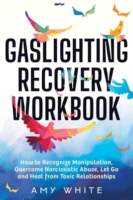 Gaslighting Recovery Workbook: How to Recognize Manipulation, Overcome Narcissistic Abuse, Let Go, and Heal from Toxic Relationships by Amy White