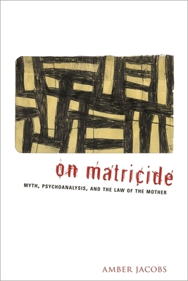 On Matricide: Myth, Psychoanalysis, and the Law of the Mother by Amber Jacobs