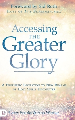Accessing the Greater Glory: A Prophetic Invitation to New Realms of Holy Spirit Encounter by Ana Werner, Larry Sparks