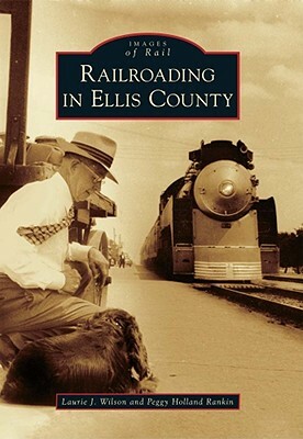 Railroading in Ellis County by Laurie J. Wilson, Peggy Holland Rankin