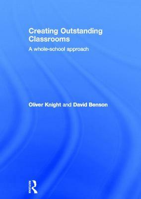 Creating Outstanding Classrooms: A Whole-School Approach by David Benson, Oliver Knight