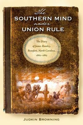 The Southern Mind Under Union Rule: The Diary of James Rumley, Beaufort, North Carolina, 1862-1865 by Judkin Browning