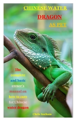 Chinese Water Dragon as Pet: The complete and basic owner's manual on how to care for Chinese water dragon by Chris Ingham