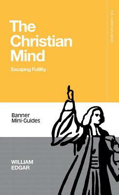 Christian Mind: Escaping Futility by William Edgar
