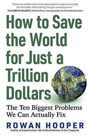 How to Save the World for Just a Trillion Dollars: The Ten Biggest Problems We Can Actually Fix by Rowan Hooper