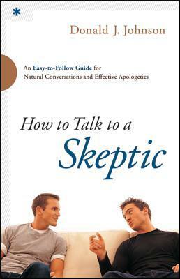 How to Talk to a Skeptic: An Easy-To-Follow Guide for Natural Conversations and Effective Apologetics by Donald J. Johnson