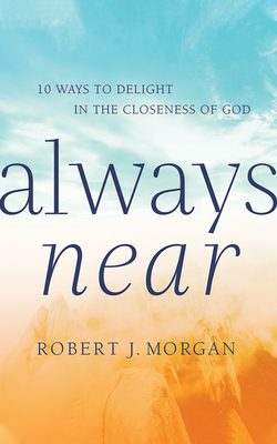 Always Near: 10 Ways to Delight in the Closeness of God by Robert J. Morgan