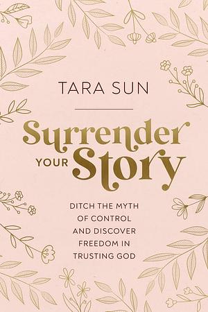 Surrender Your Story: Ditch the Myth of Control and Discover Freedom in Trusting God by Tara Sun, Tara Sun