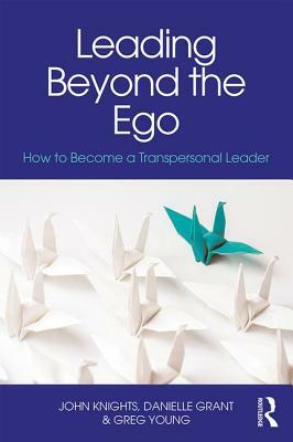 Leading Beyond the Ego: How to Become a Transpersonal Leader by Danielle Grant, John Knights, Greg Young