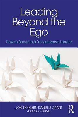 Leading Beyond the Ego: How to Become a Transpersonal Leader by Greg Young, John Knights, Danielle Grant