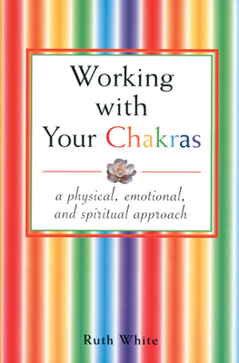 Working with Your Chakras: A Physical, Emotional, & Spiritual Approach by Ruth White