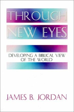 Through New Eyes: Developing A Biblical View Of The World by James B. Jordan