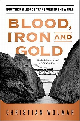 Blood, Iron, and Gold: How the Railroads Transformed the World by Christian Wolmar