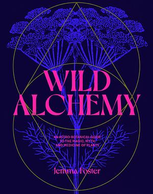 Wild Alchemy: An Astro-Botanical Guide to the Magic, Myth and Medicine of Plants  by Jemma Foster