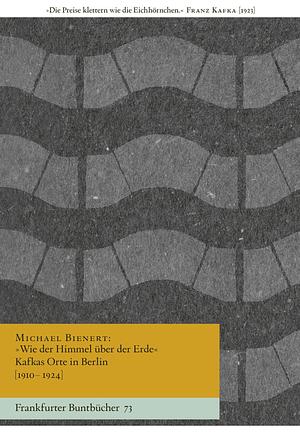 »Wie der Himmel über der Erde«: Kafkas Orte in Berlin (1910–1924) by Michael Bienert