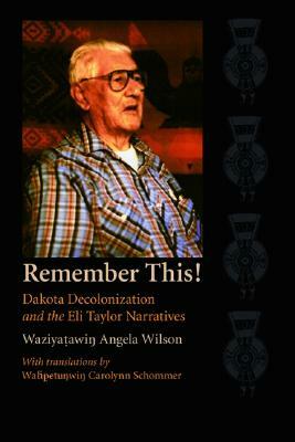 Remember This!: Dakota Decolonization and the Eli Taylor Narratives by Waziyatawin Angela Wilson