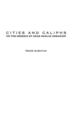 Cities and Caliphs: On the Genesis of Arab Muslim Urbanism by Nezar Alsayyad