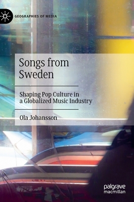 Songs from Sweden: Shaping Pop Culture in a Globalized Music Industry by Ola Johansson