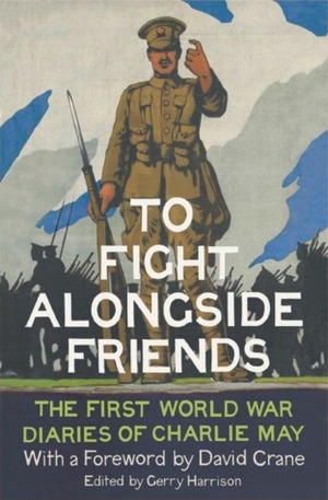 To Fight Alongside Friends: The First World War Diaries of Charlie May by Gerry Harrison, Charlie May, David Crane