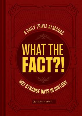 What the Fact?!: A Daily Trivia Almanac of 365 Strange Days in History (Trivia a Day, Educational Gifts, Trivia Facts) by Gabe Henry
