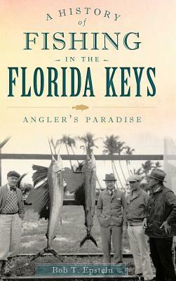 A History of Fishing in the Florida Keys: Angler's Paradise by Bob T. Epstein