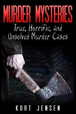Murder Mysteries: True, Horrific, and Unsolved Murder Cases by Kurt Jensen