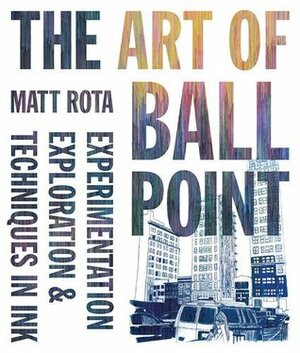 The Art of Ballpoint: Experimentation, Exploration, and Techniques in Ink by Matt Rota