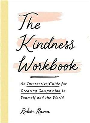 The Kindness Workbook: An Interactive Guide for Creating Compassion in Yourself and the World by Robin Raven