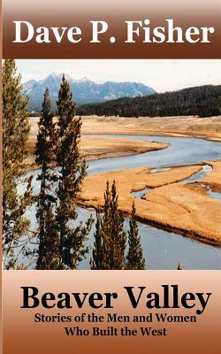 Beaver Valley: Stories of the Men and Women Who Built the West by Dave P. Fisher