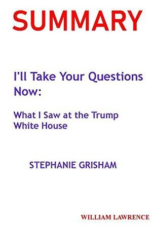 SUMMARY: I'll Take Your Questions Now: What I Saw at the Trump White House BY STEPHANIE GRISHAM by William Lawrence