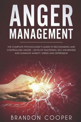 Anger Management: The Complete Psychologist's Guide to Recognizing and Controlling Anger - Develop Emotional Self-Awareness and Eliminat by Brandon Cooper