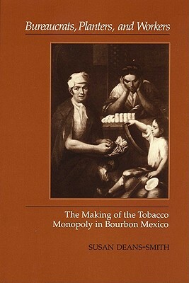 Bureaucrats, Planters, and Workers: The Making of the Tobacco Monopoly in Bourbon Mexico by Susan Deans-Smith