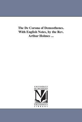 The De Corona of Demosthenes. With English Notes, by the Rev. Arthur Holmes ... by Demosthenes