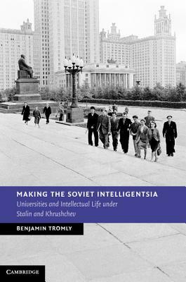 Making the Soviet Intelligentsia: Universities and Intellectual Life Under Stalin and Khrushchev by Benjamin Tromly