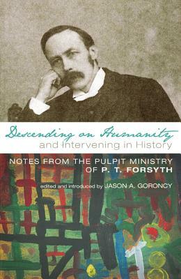 Descending on Humanity and Intervening in History: Notes from the Pulpit Ministry of P. T. Forsyth by P. T. Forsyth