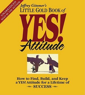 The Little Gold Book of Yes! Attitude: How to Find, Build and Keep a Yes! Attitude for a Lifetime of Success by Jeffrey Gitomer