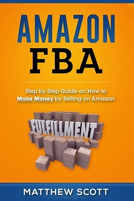 Amazon FBA: Step by Step Guide on How to Make Money by Selling on Amazon by Matthew Scott