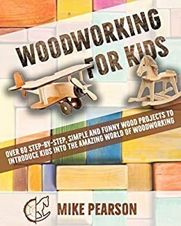 WOODWORKING FOR KIDS: Over 60 Step-by-Step, Simple and Funny Wood Projects to Introduce Kids into the Amazing World of Woodworking. by Mike Pearson