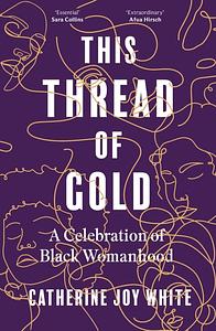 This Thread of Gold: A Celebration of Black Womanhood by Catherine Joy White