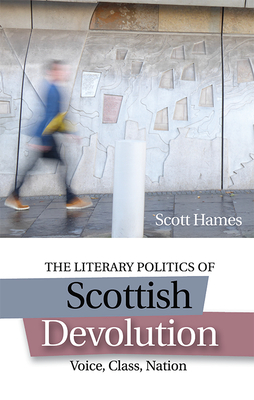 The Literary Politics of Scottish Devolution: Voice, Class, Nation by Scott Hames