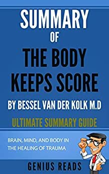 Summary of The Body Keeps Score By Bessel Van Der Kolk M.D: Brain, Mind, and Body in the Healing of Trauma by Genius Reads