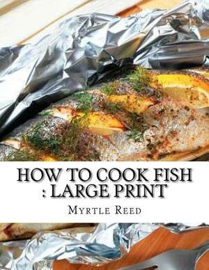 How to Cook Fish: Large Print by Myrtle Reed