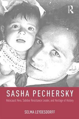 Sasha Pechersky: Holocaust Hero, Sobibor Resistance Leader, and Hostage of History by Selma Leydesdorff