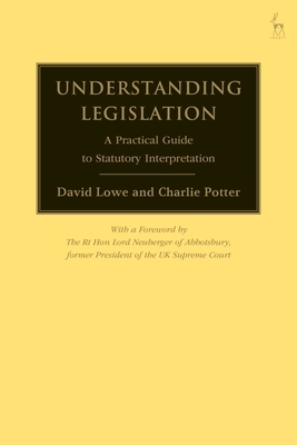 Understanding Legislation: A Practical Guide to Statutory Interpretation by David Lowe, Charlie Potter